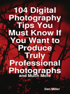 cover image of 104 Digital Photography Tips You Must Know If You Want to Produce Truly Professional Photographs - and Much More